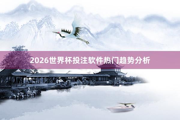 2026世界杯投注软件热门趋势分析