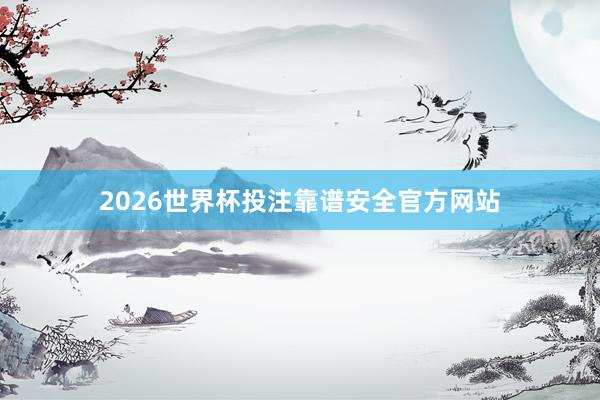 2026世界杯投注靠谱安全官方网站