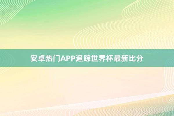 安卓热门APP追踪世界杯最新比分