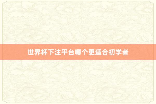 世界杯下注平台哪个更适合初学者