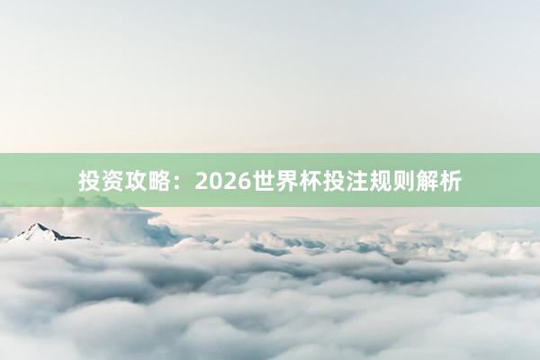 投资攻略：2026世界杯投注规则解析