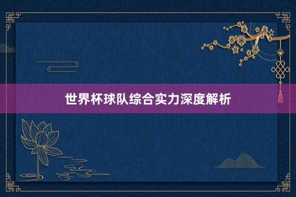 世界杯球队综合实力深度解析