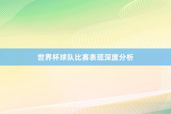 世界杯球队比赛表现深度分析
