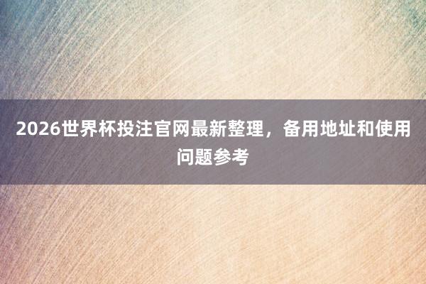 2026世界杯投注官网最新整理，备用地址和使用问题参考