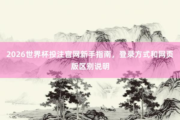 2026世界杯投注官网新手指南，登录方式和网页版区别说明