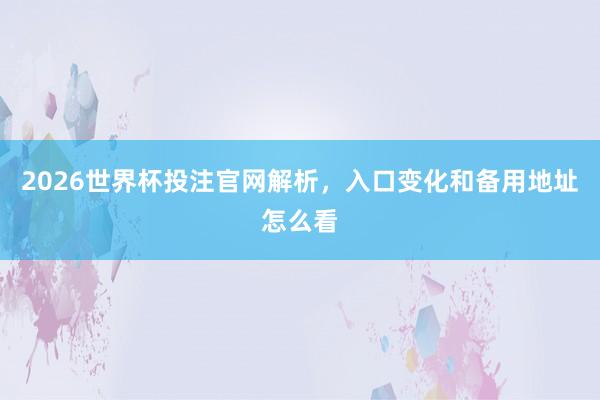 2026世界杯投注官网解析，入口变化和备用地址怎么看