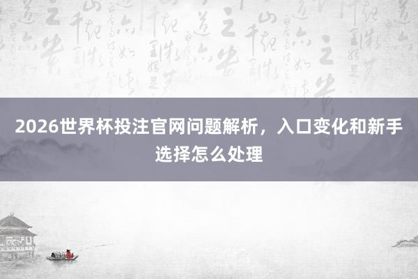 2026世界杯投注官网问题解析，入口变化和新手选择怎么处理