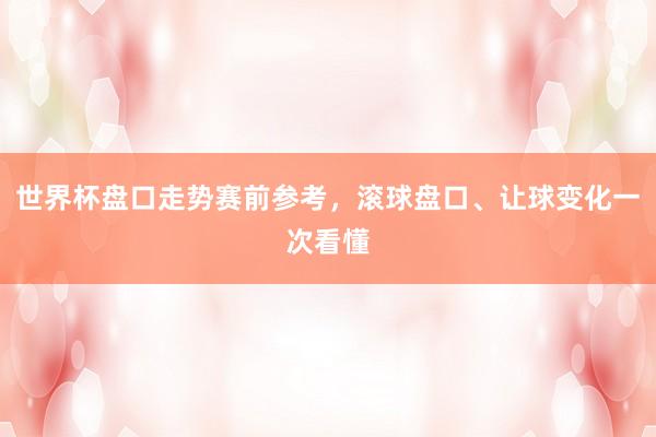 世界杯盘口走势赛前参考，滚球盘口、让球变化一次看懂