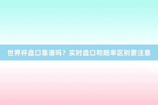世界杯盘口靠谱吗？实时盘口和赔率区别要注意