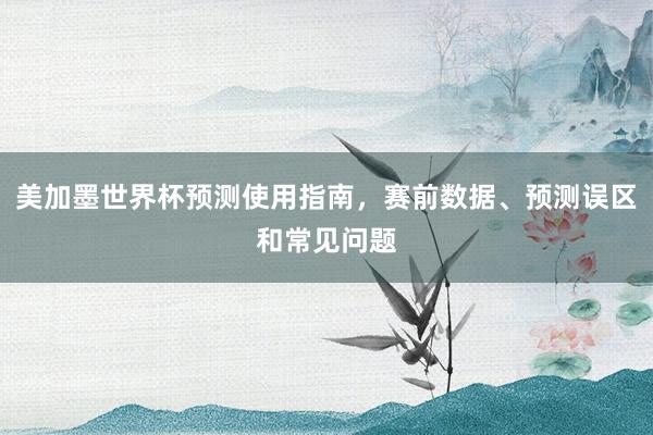 美加墨世界杯预测使用指南，赛前数据、预测误区和常见问题