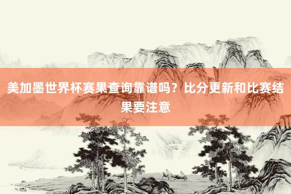 美加墨世界杯赛果查询靠谱吗？比分更新和比赛结果要注意