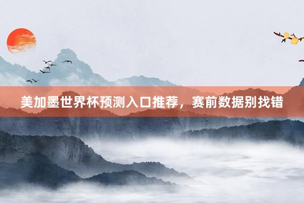 美加墨世界杯预测入口推荐，赛前数据别找错