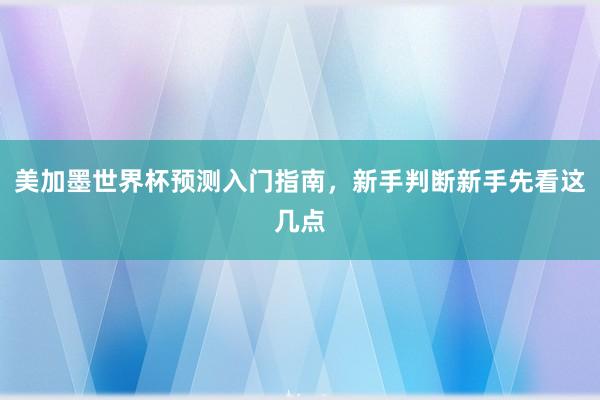 美加墨世界杯预测入门指南，新手判断新手先看这几点