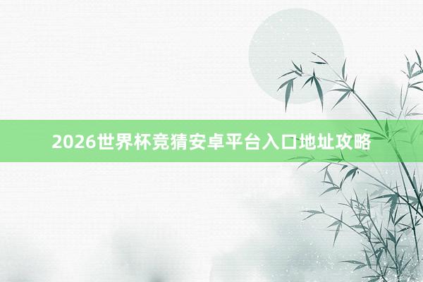 2026世界杯竞猜安卓平台入口地址攻略
