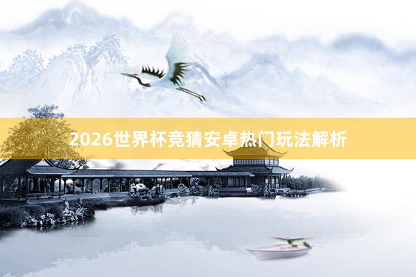 2026世界杯竞猜安卓热门玩法解析
