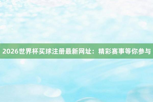 2026世界杯买球注册最新网址:精彩赛事等你参与