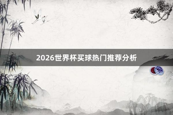 2026世界杯买球热门推荐分析