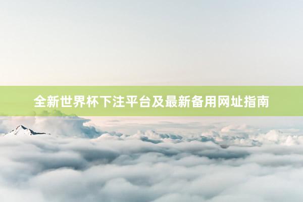 全新世界杯下注平台及最新备用网址指南