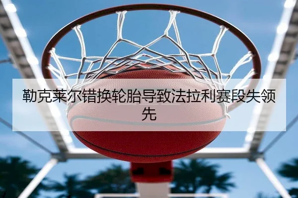 勒克莱尔错换轮胎导致法拉利赛段失领先